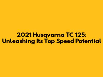 2021 Husqvarna TC 125: Unleashing Its Top Speed Potential