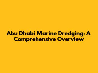 Abu Dhabi Marine Dredging: A Comprehensive Overview
