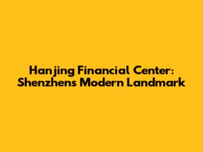 Hanjing Financial Center: Shenzhen's Modern Landmark