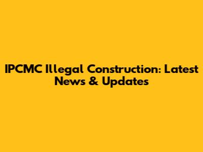 IPCMC Illegal Construction: Latest News & Updates