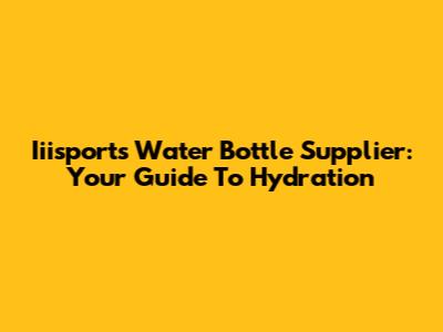 Iiisports Water Bottle Supplier: Your Guide To Hydration