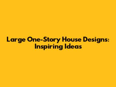 Large One-Story House Designs: Inspiring Ideas