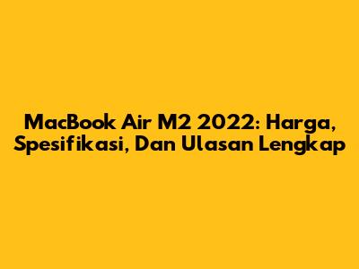 MacBook Air M2 2022: Harga, Spesifikasi, Dan Ulasan Lengkap