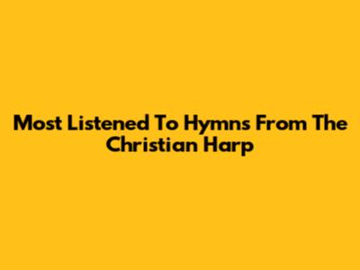 Most Listened To Hymns From The Christian Harp