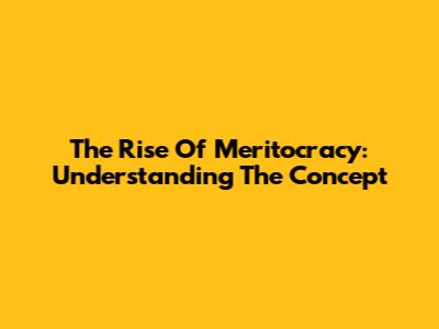 The Rise Of Meritocracy: Understanding The Concept